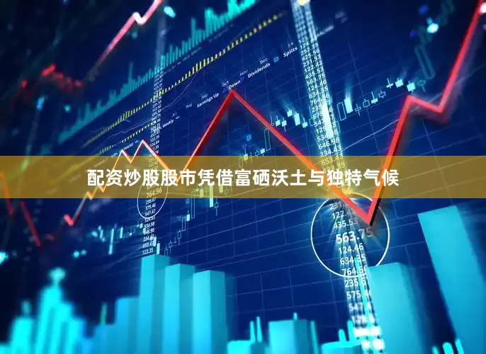 配资炒股股市凭借富硒沃土与独特气候