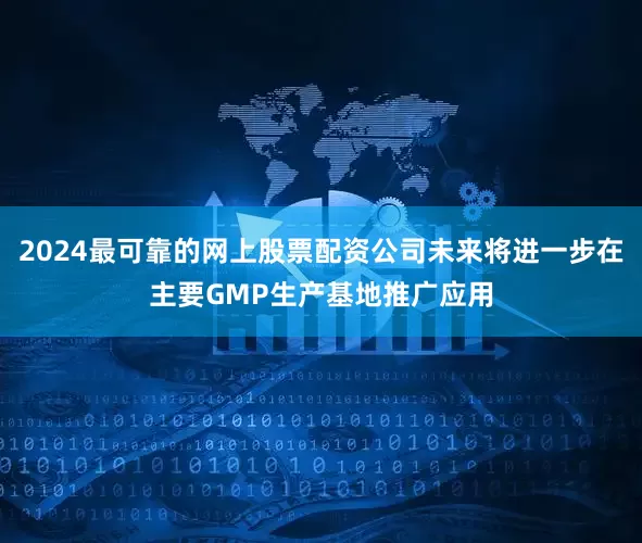 2024最可靠的网上股票配资公司未来将进一步在主要GMP生产基地推广应用