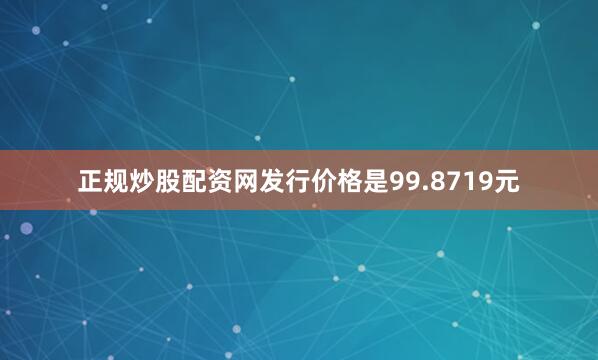 正规炒股配资网发行价格是99.8719元