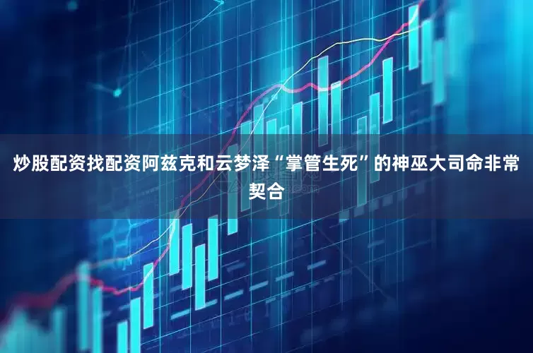 炒股配资找配资阿兹克和云梦泽“掌管生死”的神巫大司命非常契合
