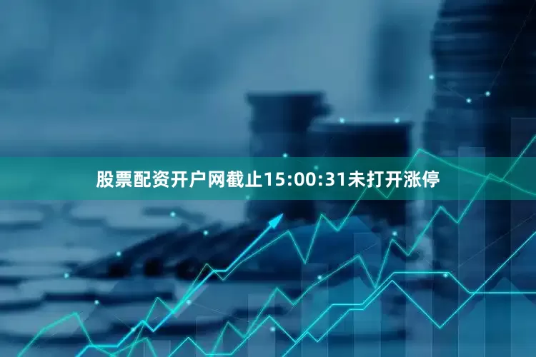 股票配资开户网截止15:00:31未打开涨停
