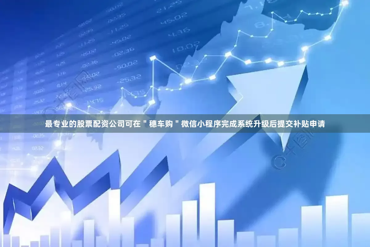 最专业的股票配资公司可在＂穗车购＂微信小程序完成系统升级后提交补贴申请