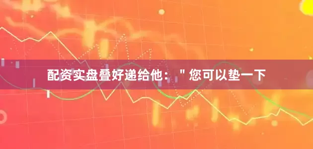 配资实盘叠好递给他：＂您可以垫一下