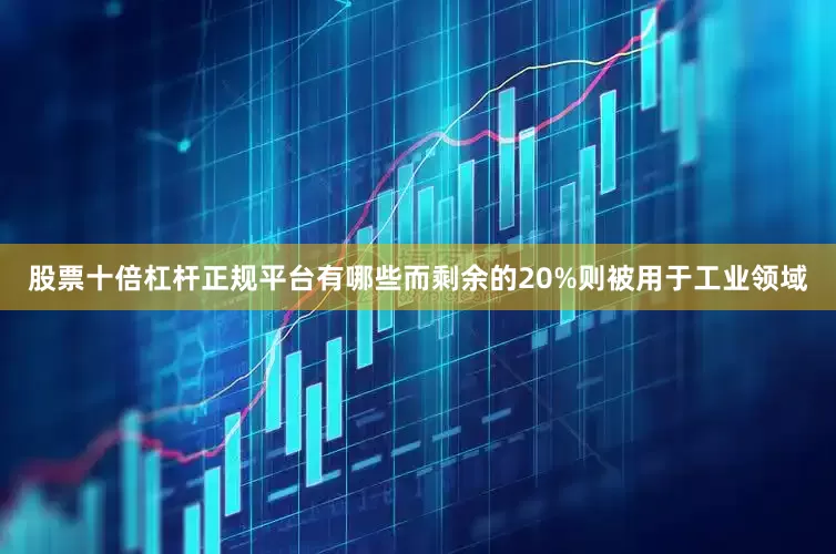 股票十倍杠杆正规平台有哪些而剩余的20%则被用于工业领域