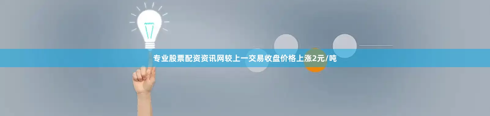 专业股票配资资讯网较上一交易收盘价格上涨2元/吨