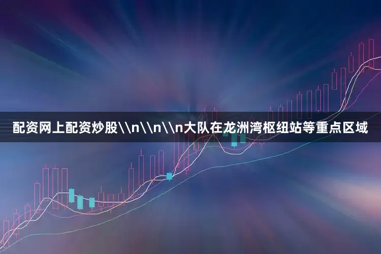 配资网上配资炒股\n\n\n大队在龙洲湾枢纽站等重点区域
