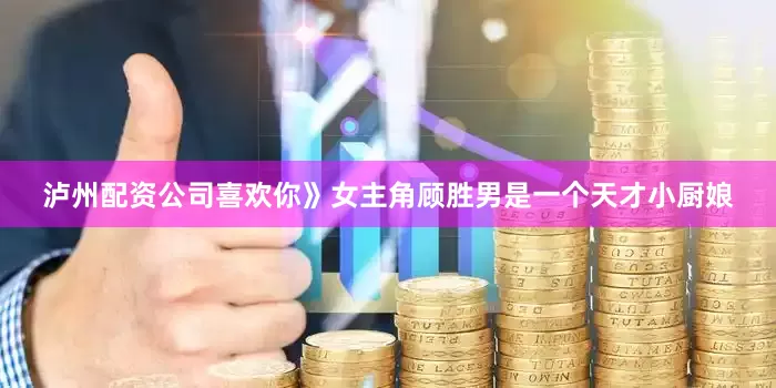 泸州配资公司喜欢你》女主角顾胜男是一个天才小厨娘