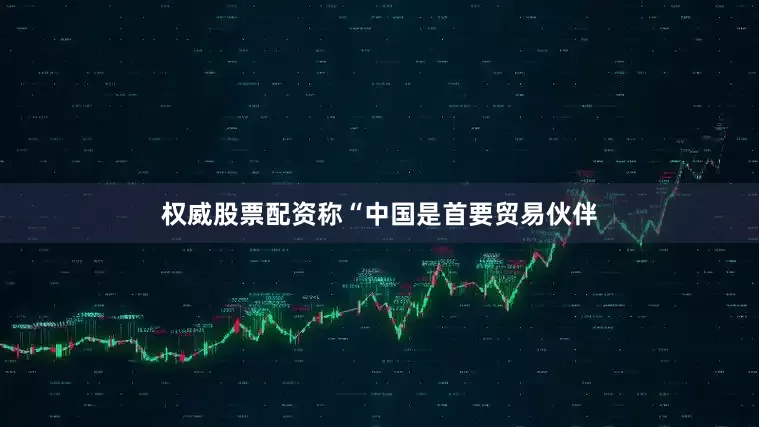 权威股票配资称“中国是首要贸易伙伴