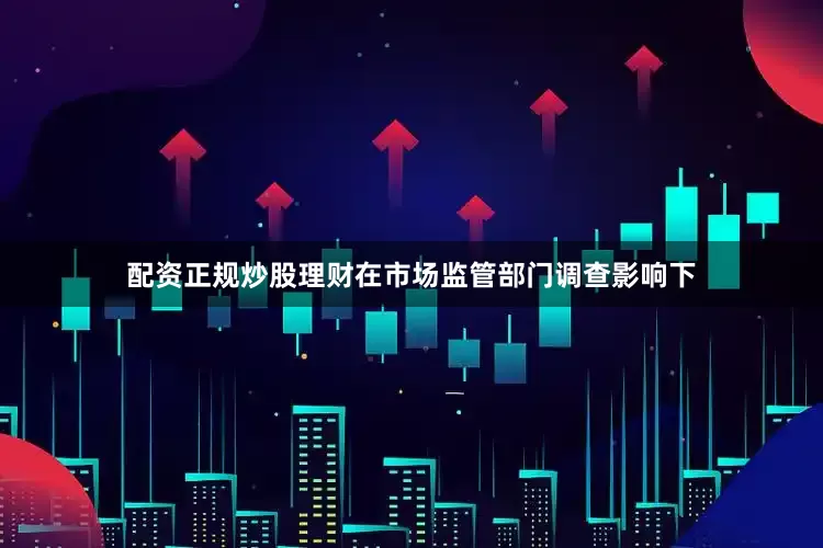 配资正规炒股理财在市场监管部门调查影响下
