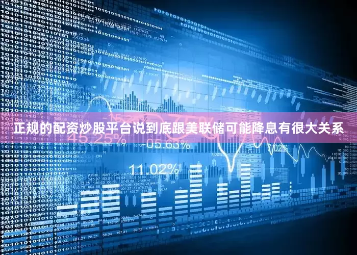 正规的配资炒股平台说到底跟美联储可能降息有很大关系