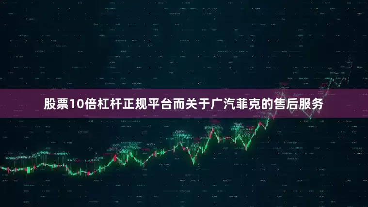 股票10倍杠杆正规平台而关于广汽菲克的售后服务
