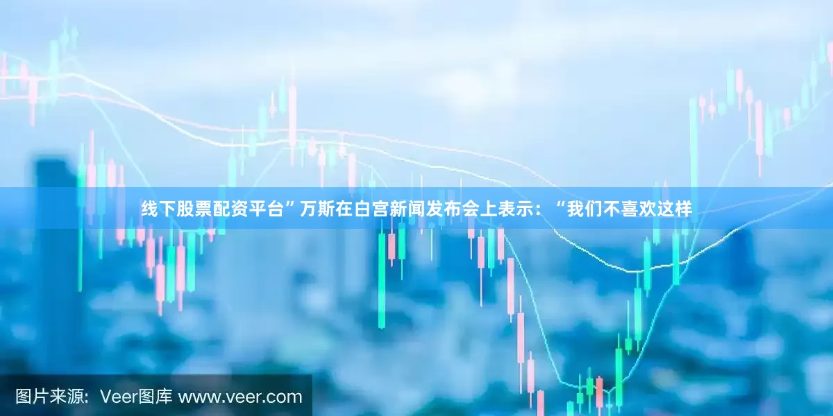 线下股票配资平台”　　万斯在白宫新闻发布会上表示：“我们不喜欢这样