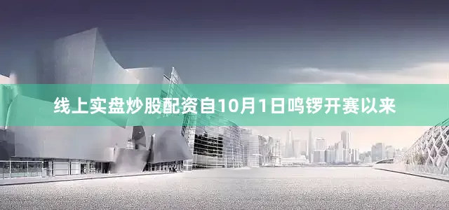 线上实盘炒股配资自10月1日鸣锣开赛以来