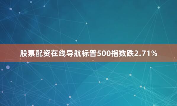 股票配资在线导航标普500指数跌2.71%
