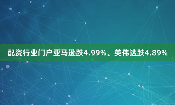 配资行业门户亚马逊跌4.99%、英伟达跌4.89%