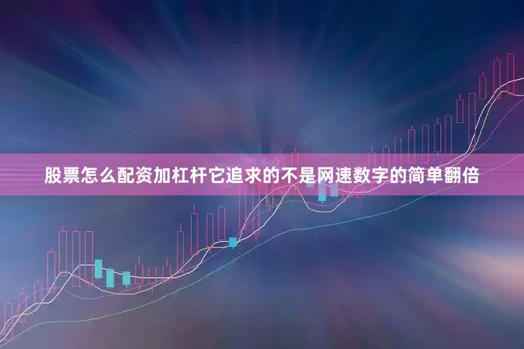 股票怎么配资加杠杆它追求的不是网速数字的简单翻倍