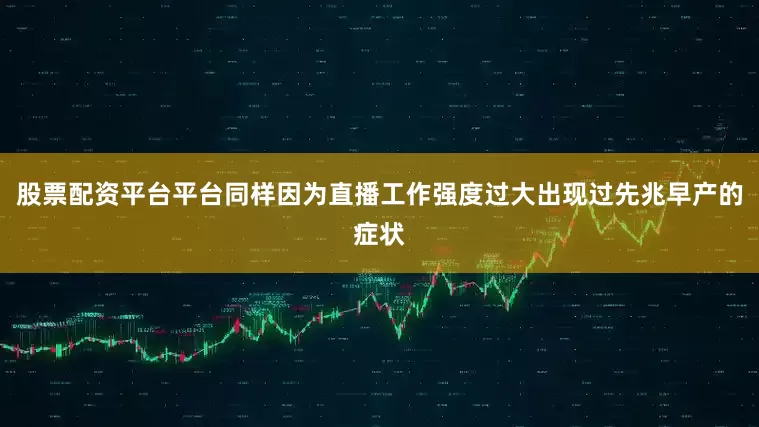股票配资平台平台同样因为直播工作强度过大出现过先兆早产的症状