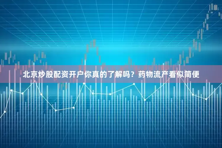 北京炒股配资开户你真的了解吗？药物流产看似简便