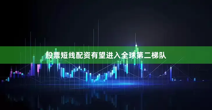 股票短线配资有望进入全球第二梯队