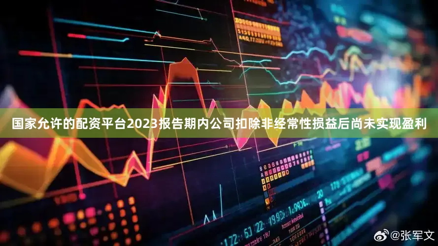 国家允许的配资平台2023报告期内公司扣除非经常性损益后尚未实现盈利