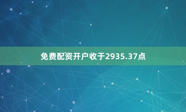 免费配资开户收于2935.37点