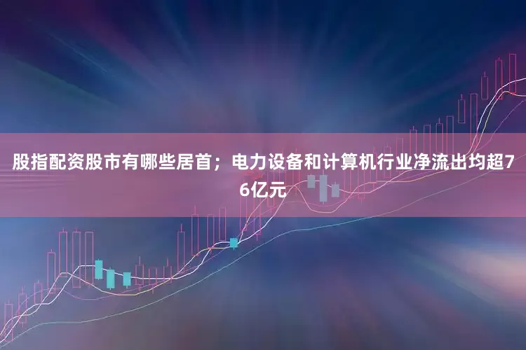 股指配资股市有哪些居首；电力设备和计算机行业净流出均超76亿元