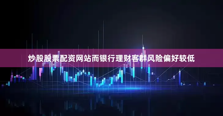 炒股股票配资网站而银行理财客群风险偏好较低